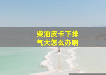 柴油皮卡下排气大怎么办啊