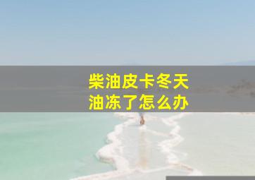 柴油皮卡冬天油冻了怎么办