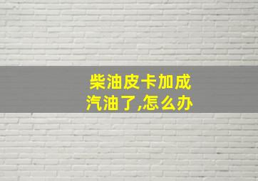 柴油皮卡加成汽油了,怎么办