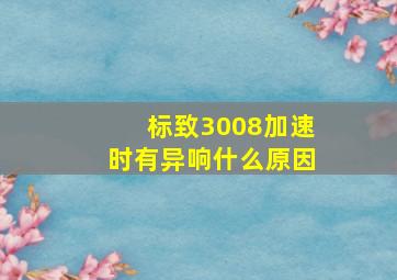 标致3008加速时有异响什么原因