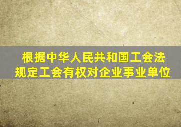 根据中华人民共和国工会法规定工会有权对企业事业单位