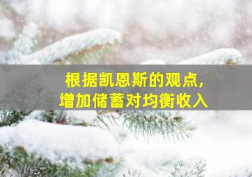 根据凯恩斯的观点,增加储蓄对均衡收入