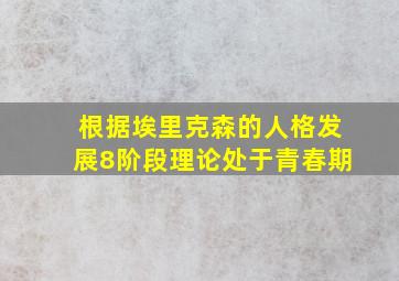 根据埃里克森的人格发展8阶段理论处于青春期