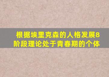 根据埃里克森的人格发展8阶段理论处于青春期的个体