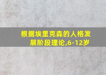 根据埃里克森的人格发展阶段理论,6-12岁