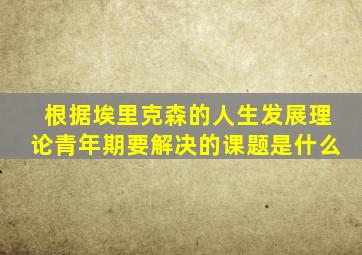 根据埃里克森的人生发展理论青年期要解决的课题是什么