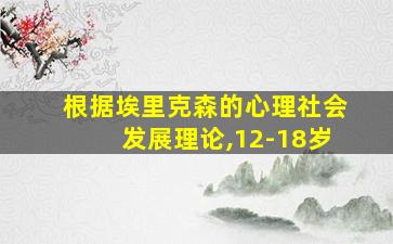 根据埃里克森的心理社会发展理论,12-18岁