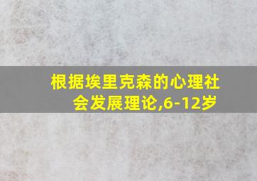 根据埃里克森的心理社会发展理论,6-12岁