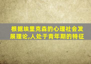 根据埃里克森的心理社会发展理论,人处于青年期的特征