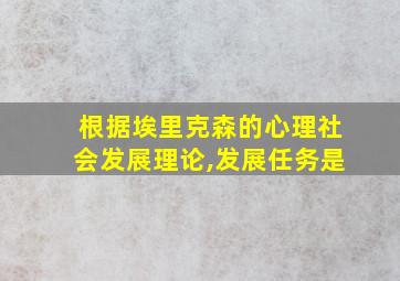 根据埃里克森的心理社会发展理论,发展任务是