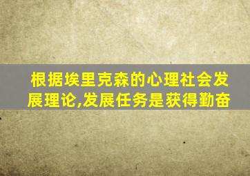 根据埃里克森的心理社会发展理论,发展任务是获得勤奋