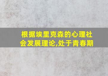 根据埃里克森的心理社会发展理论,处于青春期