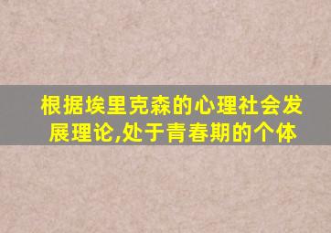 根据埃里克森的心理社会发展理论,处于青春期的个体