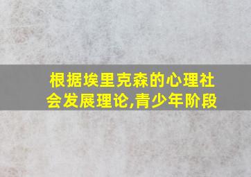 根据埃里克森的心理社会发展理论,青少年阶段