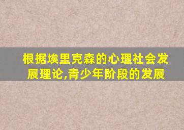 根据埃里克森的心理社会发展理论,青少年阶段的发展