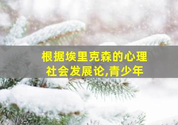 根据埃里克森的心理社会发展论,青少年