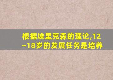 根据埃里克森的理论,12~18岁的发展任务是培养