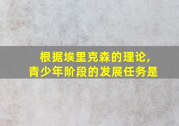 根据埃里克森的理论,青少年阶段的发展任务是