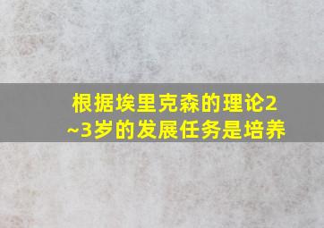 根据埃里克森的理论2~3岁的发展任务是培养