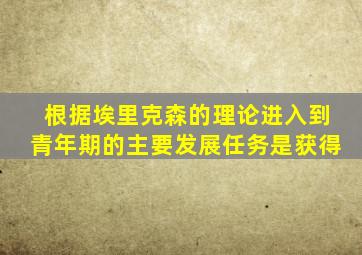 根据埃里克森的理论进入到青年期的主要发展任务是获得