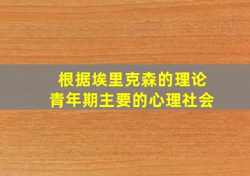 根据埃里克森的理论青年期主要的心理社会