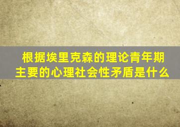 根据埃里克森的理论青年期主要的心理社会性矛盾是什么