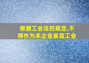 根据工会法的规定,不得作为本企业基层工会