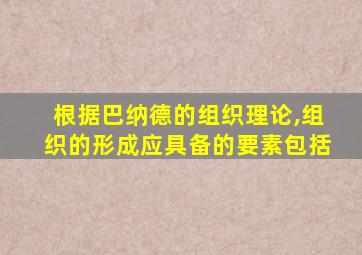 根据巴纳德的组织理论,组织的形成应具备的要素包括