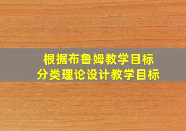 根据布鲁姆教学目标分类理论设计教学目标