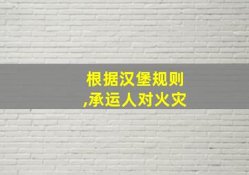 根据汉堡规则,承运人对火灾