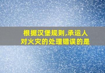 根据汉堡规则,承运人对火灾的处理错误的是