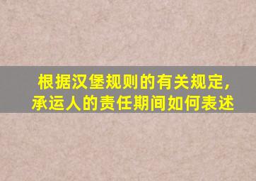 根据汉堡规则的有关规定,承运人的责任期间如何表述