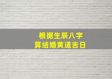 根据生辰八字算结婚黄道吉日