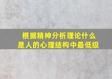 根据精神分析理论什么是人的心理结构中最低级