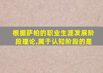 根据萨柏的职业生涯发展阶段理论,属于认知阶段的是