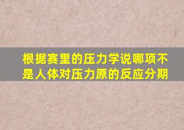 根据赛里的压力学说哪项不是人体对压力原的反应分期