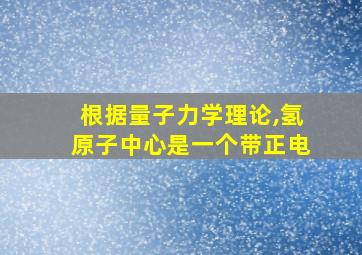 根据量子力学理论,氢原子中心是一个带正电