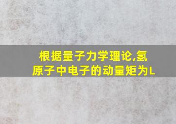 根据量子力学理论,氢原子中电子的动量矩为L