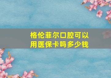 格伦菲尔口腔可以用医保卡吗多少钱