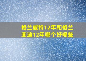 格兰威特12年和格兰菲迪12年哪个好喝些