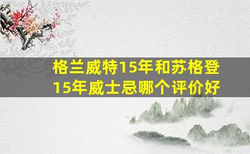 格兰威特15年和苏格登15年威士忌哪个评价好