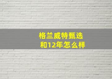 格兰威特甄选和12年怎么样