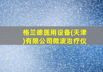 格兰德医用设备(天津)有限公司微波治疗仪