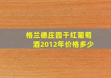 格兰德庄园干红葡萄酒2012年价格多少