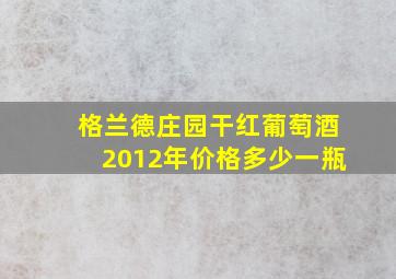 格兰德庄园干红葡萄酒2012年价格多少一瓶