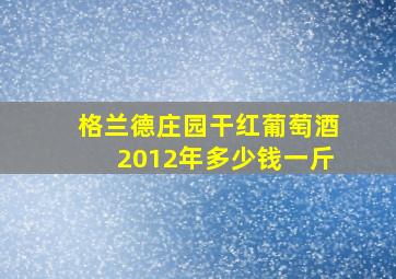 格兰德庄园干红葡萄酒2012年多少钱一斤