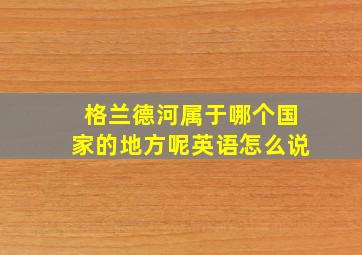 格兰德河属于哪个国家的地方呢英语怎么说