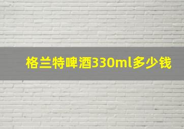 格兰特啤酒330ml多少钱