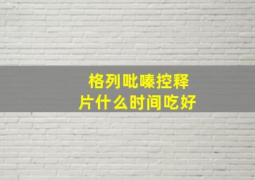 格列吡嗪控释片什么时间吃好