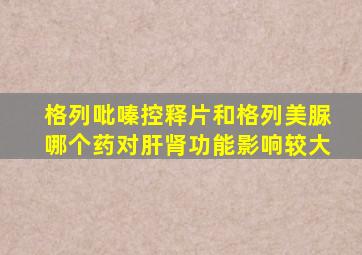 格列吡嗪控释片和格列美脲哪个药对肝肾功能影响较大